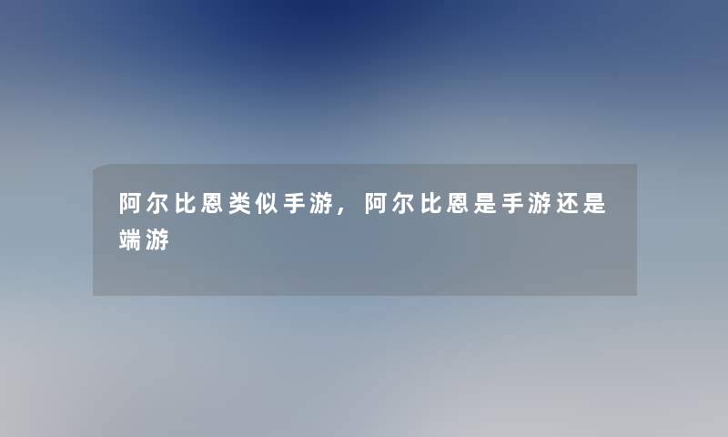 阿尔比恩类似手游,阿尔比恩是手游还是端游