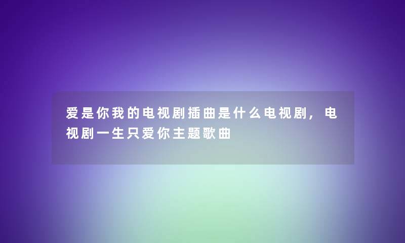 爱是你我的电视剧插曲是什么电视剧,电视剧一生只爱你主题歌曲