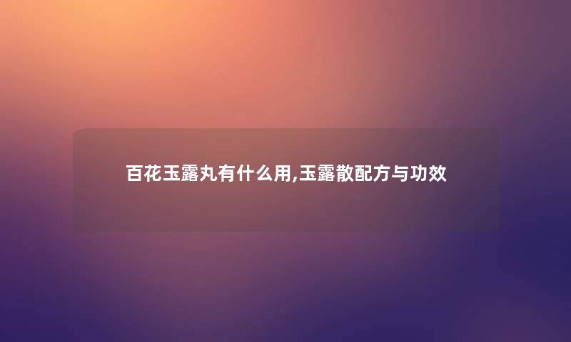 百花玉露丸有什么用,玉露散配方与功效