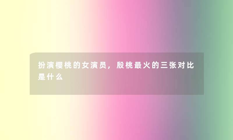 扮演樱桃的女演员,殷桃火的三张对比是什么