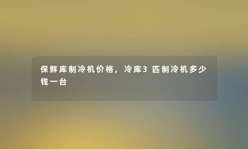 保鲜库制冷机价格,冷库3匹制冷机多少钱一台