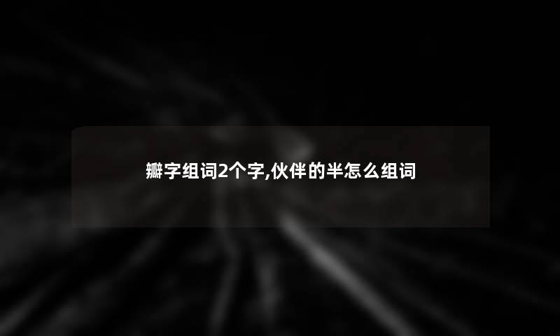 瓣字组词2个字,伙伴的半怎么组词