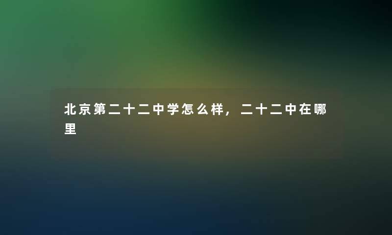 北京第二十二中学怎么样,二十二中在哪里