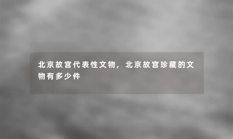 北京故宫代表性文物,北京故宫珍藏的文物有多少件