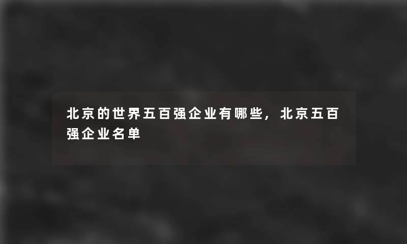 北京的世界五百强企业有哪些,北京五百强企业名单