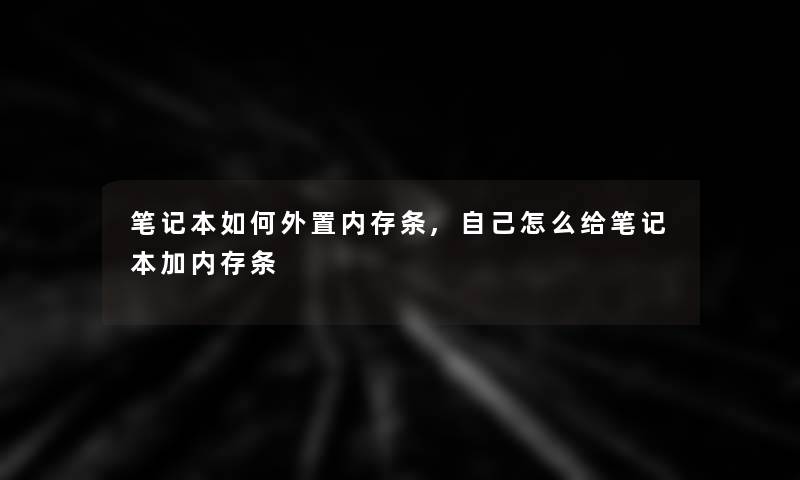 笔记本如何外置内存条,自己怎么给笔记本加内存条