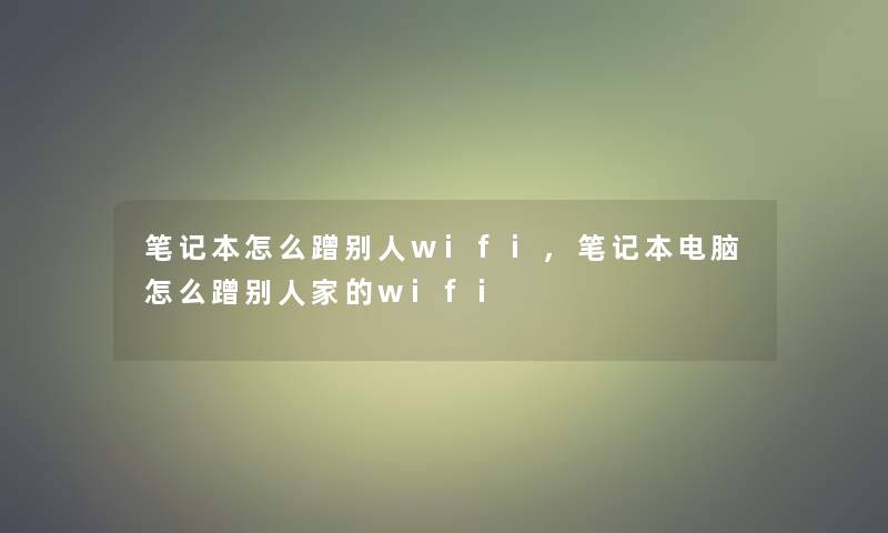 笔记本怎么蹭别人wifi,笔记本电脑怎么蹭别人家的wifi