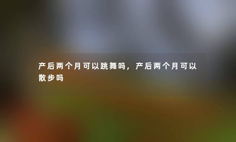 产后两个月可以跳舞吗,产后两个月可以散步吗