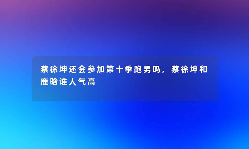 蔡徐坤还会参加第十季跑男吗,蔡徐坤和鹿晗谁人气高