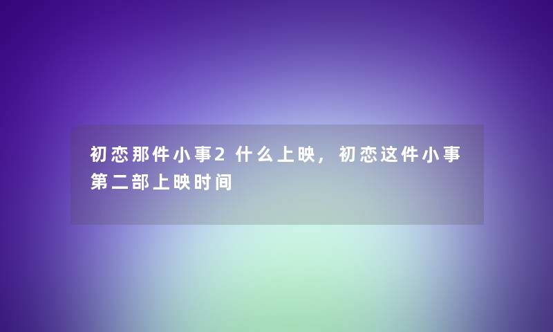 初恋那件小事2什么上映,初恋这件小事第二部上映时间