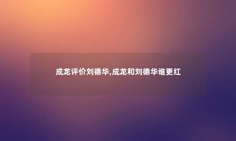 成龙评价刘德华,成龙和刘德华谁更红