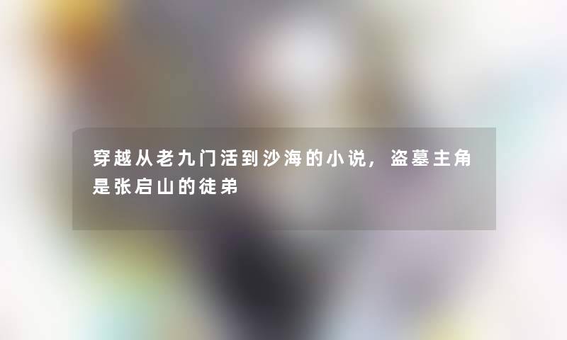 穿越从老九门活到沙海的小说,盗墓主角是张启山的徒弟