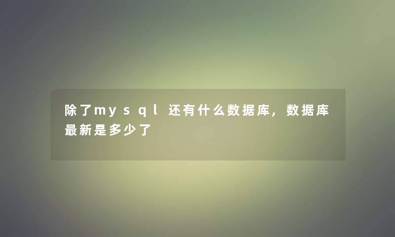 除了mysql还有什么数据库,数据库新是多少了