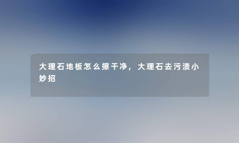 大理石地板怎么擦干净,大理石去污渍小妙招