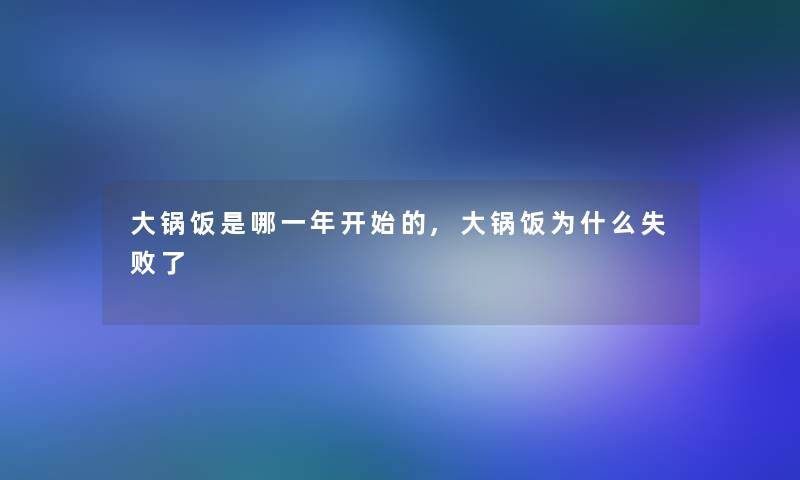 大锅饭是哪一年开始的,大锅饭为什么失败了