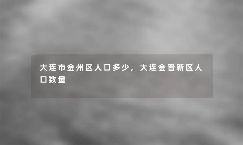 大连市金州区人口多少,大连金普新区人口数量