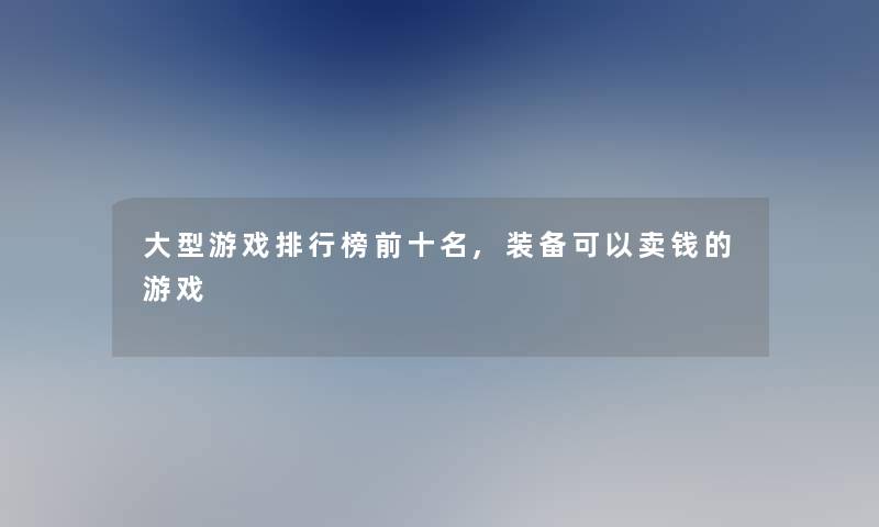 大型游戏整理榜前十名,装备可以卖钱的游戏