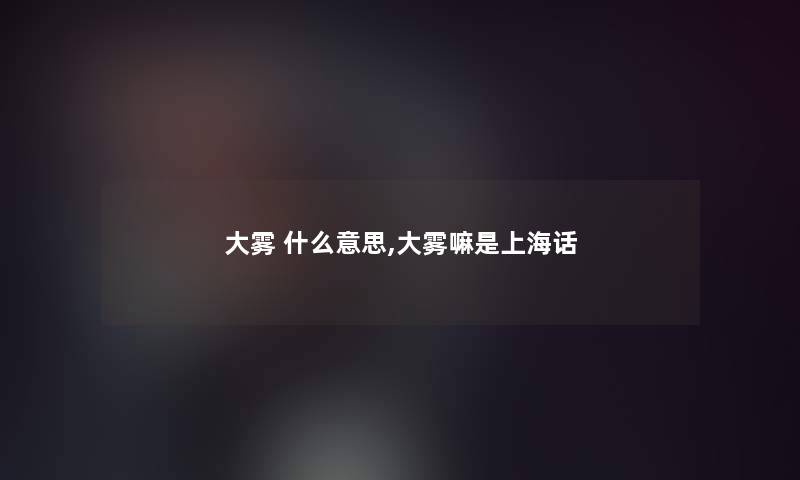 大雾 什么意思,大雾嘛是上海话