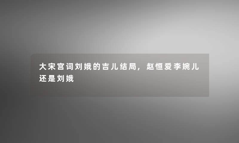 大宋宫词刘娥的吉儿结局,赵恒爱李婉儿还是刘娥