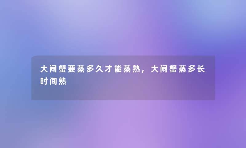 大闸蟹要蒸多久才能蒸熟,大闸蟹蒸多长时间熟