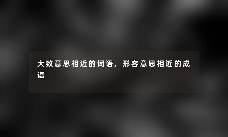 大致意思相近的词语,形容意思相近的成语