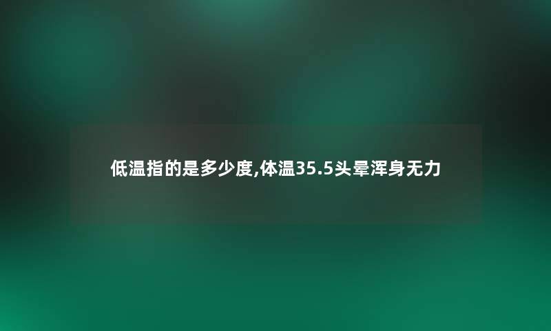 低温指的是多少度,体温35.5头晕浑身无力