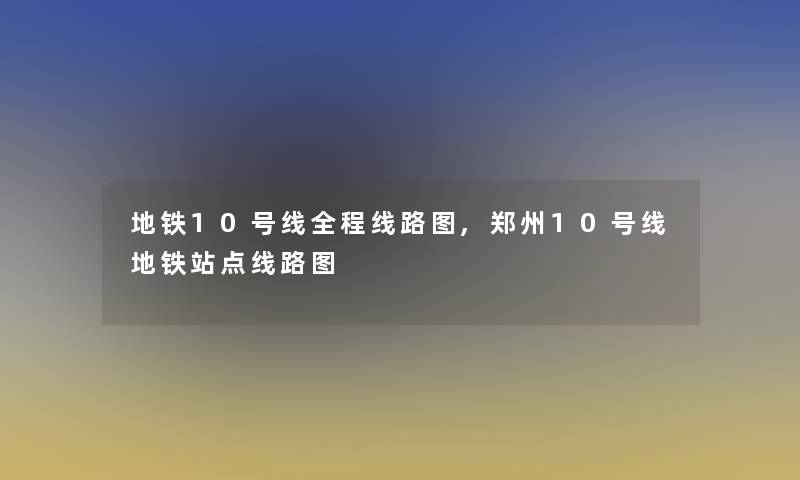 地铁10号线全程线路图,郑州10号线地铁站点线路图