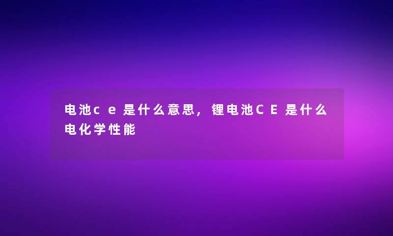 电池ce是什么意思,锂电池CE是什么电化学性能