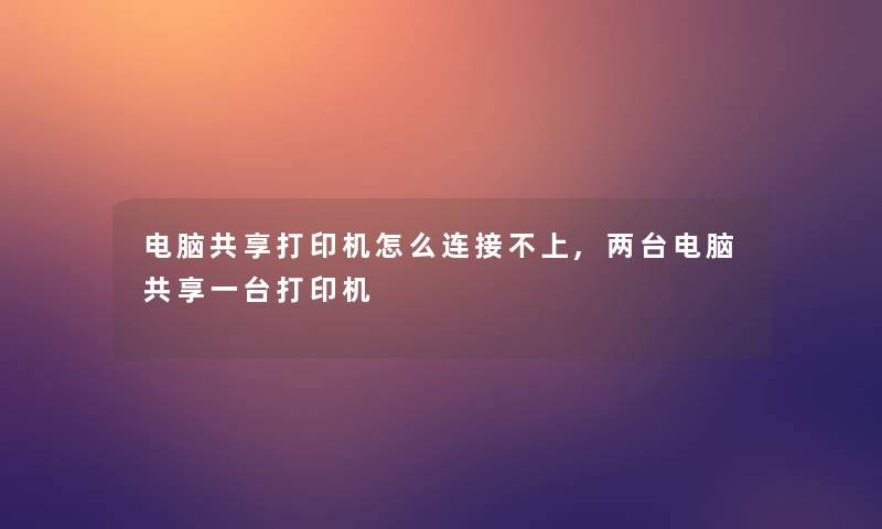 电脑共享打印机怎么连接不上,两台电脑共享一台打印机