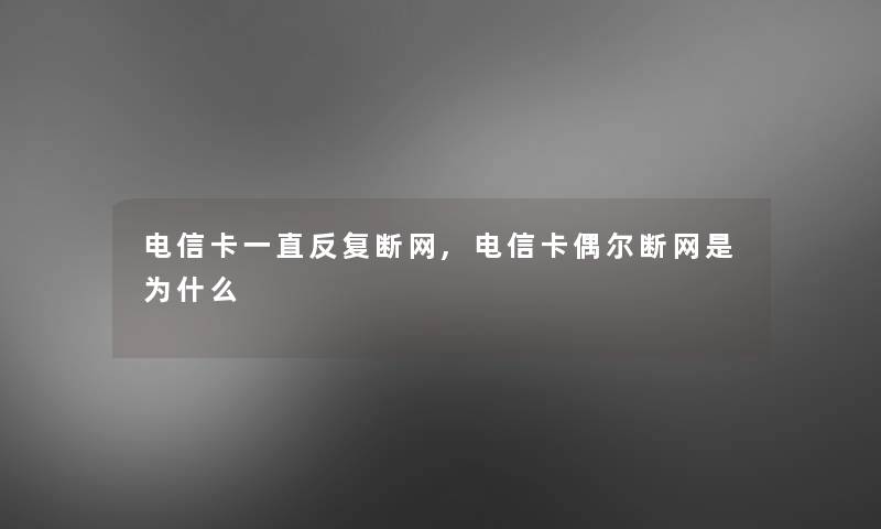 电信卡一直反复断网,电信卡偶尔断网是为什么