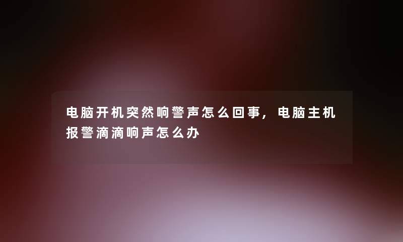 电脑开机突然响警声怎么回事,电脑主机报警滴滴响声怎么办