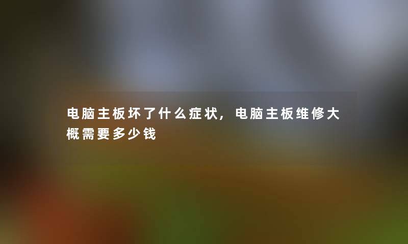 电脑主板坏了什么症状,电脑主板维修大概需要多少钱