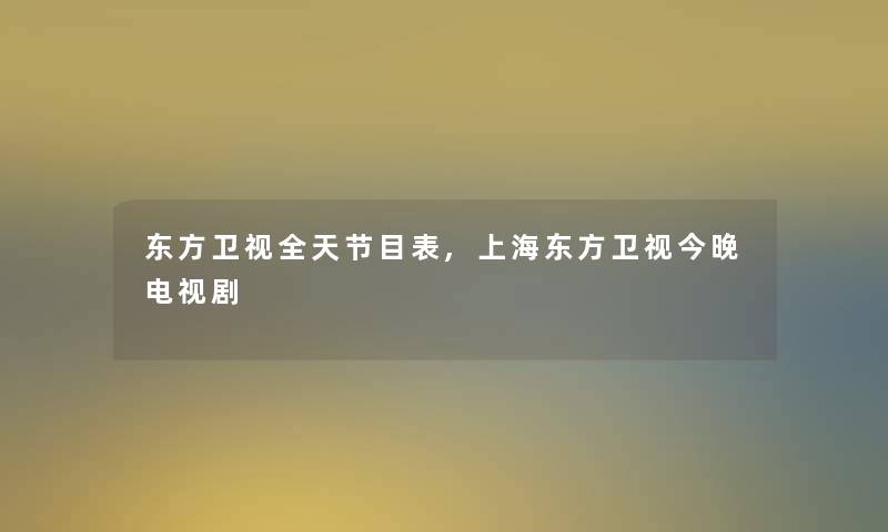 东方卫视全天节目表,上海东方卫视今晚电视剧