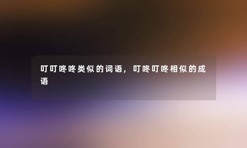 叮叮咚咚类似的词语,叮咚叮咚相似的成语