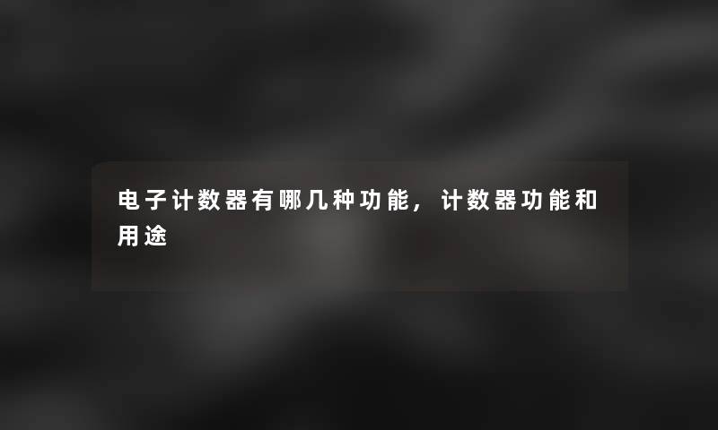 电子计数器有哪几种功能,计数器功能和用途