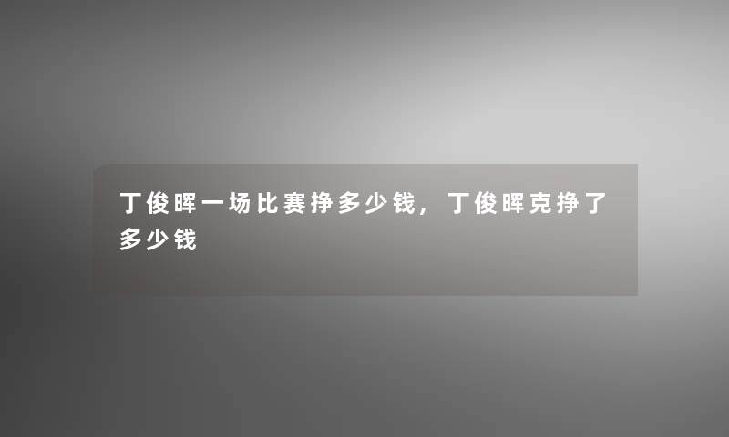 丁俊晖一场比赛挣多少钱,丁俊晖克挣了多少钱