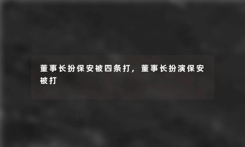 董事长扮保安被四条打,董事长扮演保安被打