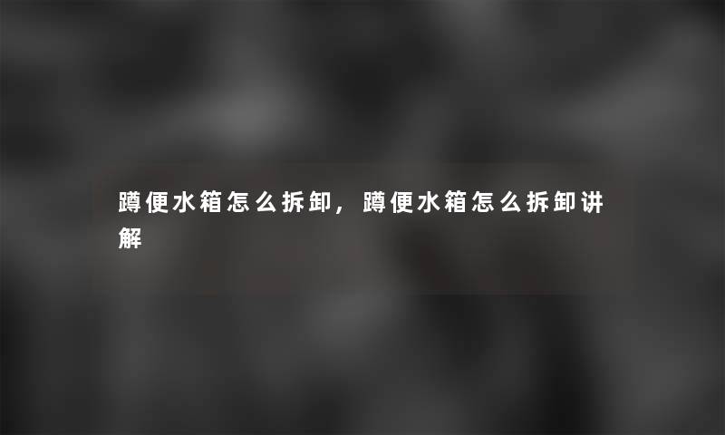 蹲便水箱怎么拆卸,蹲便水箱怎么拆卸讲解