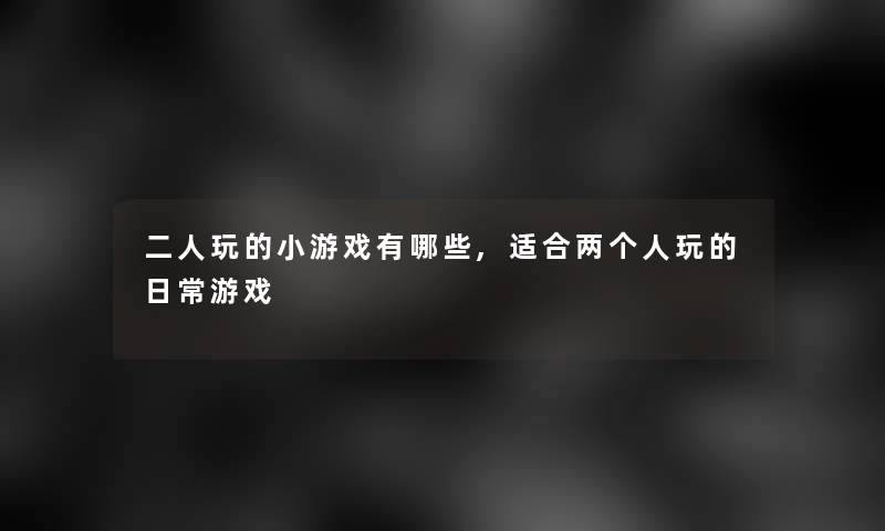 二人玩的小游戏有哪些,适合两个人玩的日常游戏