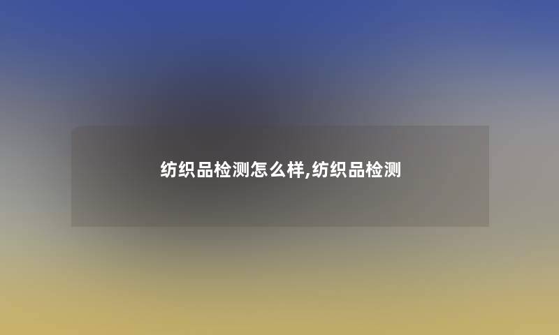 纺织品检测怎么样,纺织品检测