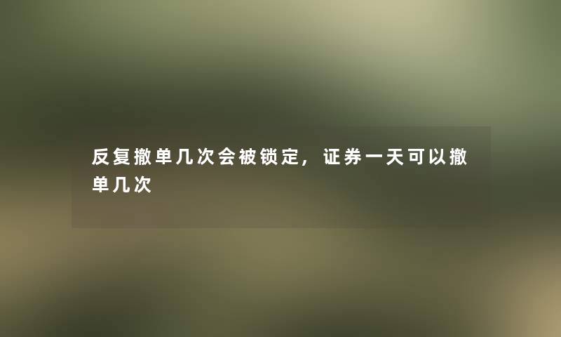 反复撤单几次会被锁定,证券一天可以撤单几次