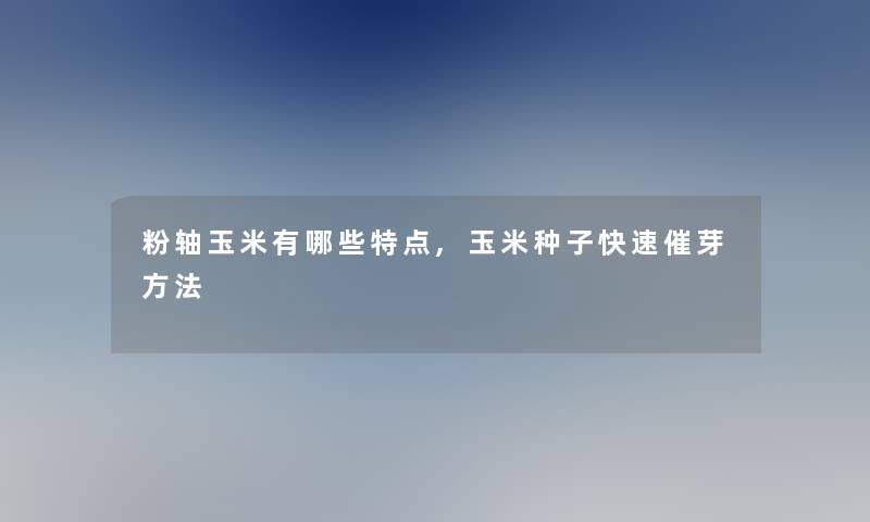 粉轴玉米有哪些特点,玉米种子快速催芽方法