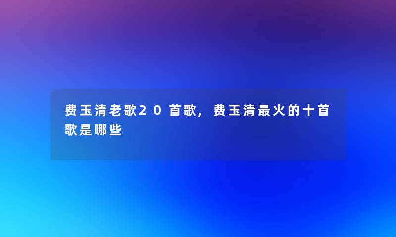 费玉清老歌20首歌,费玉清火的十首歌是哪些