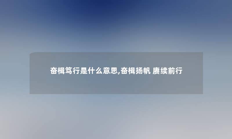 奋楫笃行是什么意思,奋楫扬帆 赓续前行