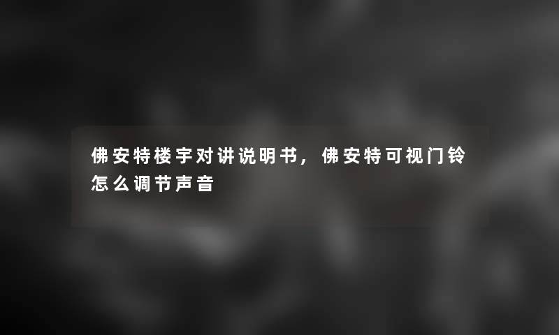 佛安特楼宇对讲说明书,佛安特可视门铃怎么调节声音