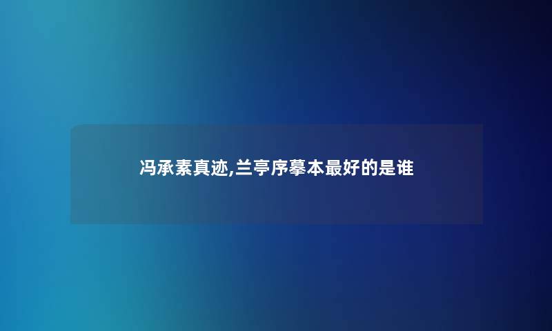 冯承素真迹,兰亭序摹本好的是谁