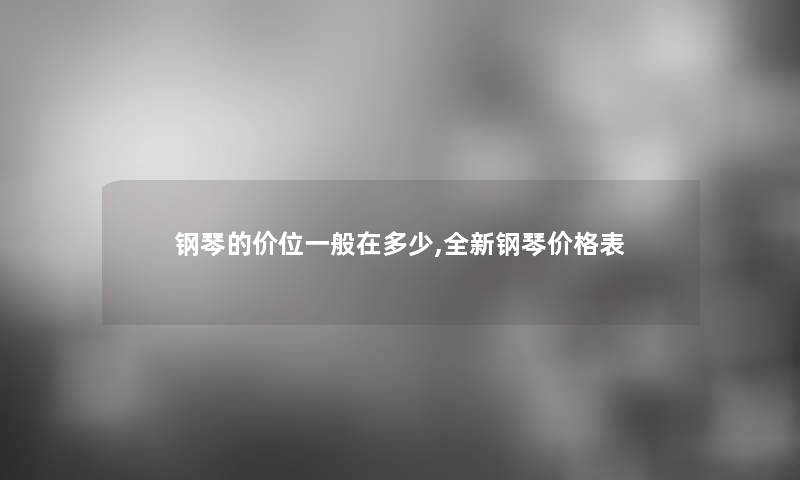 钢琴的价位一般在多少,全新钢琴价格表