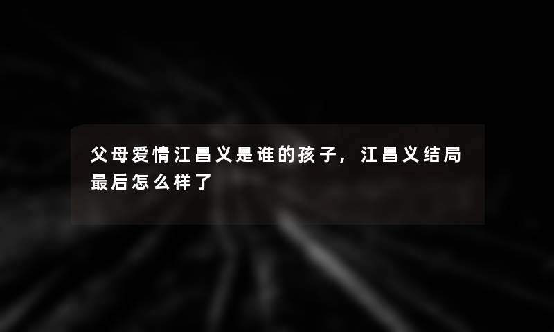 父母爱情江昌义是谁的孩子,江昌义结局后怎么样了