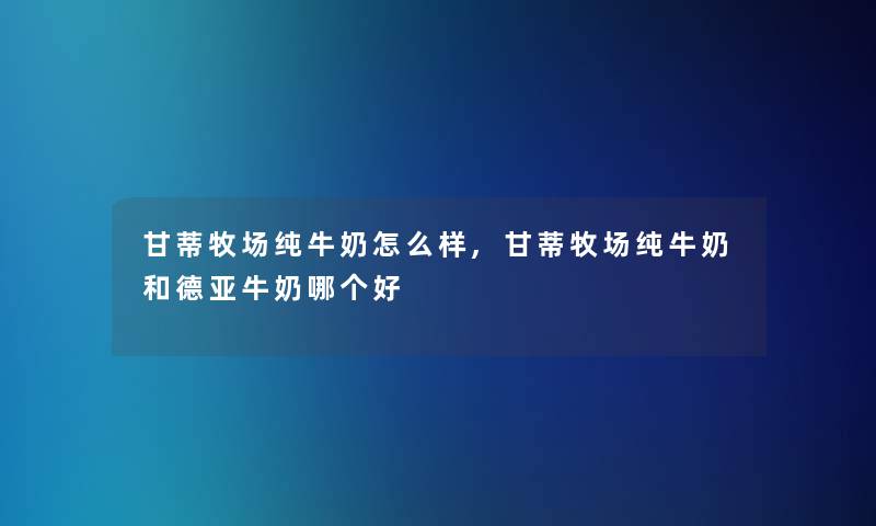 甘蒂牧场纯牛奶怎么样,甘蒂牧场纯牛奶和德亚牛奶哪个好