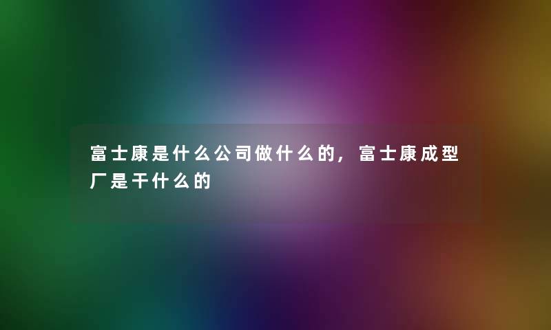 富士康是什么公司做什么的,富士康成型厂是干什么的